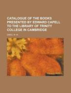 Catalogue Of The Books Presented By Edward Capell To The Library Of Trinity College In Cambridge di W. W. Greg edito da General Books Llc