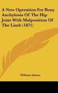 A New Operation for Bony Anchylosis of the Hip Joint with Malposition of the Limb (1871) di William Adams edito da Kessinger Publishing