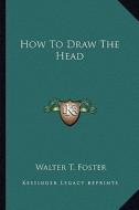 How to Draw the Head di Walter T. Foster edito da Kessinger Publishing