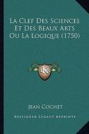 La Clef Des Sciences Et Des Beaux Arts Ou La Logique (1750) di Jean Cochet edito da Kessinger Publishing