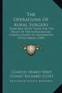 The Operations of Aural Surgery: Together with Those for the Relief of the Intracranial Complications of Suppurative Otitis Media (1909) di Charles Ernest West, Sydney Richard Scott edito da Kessinger Publishing