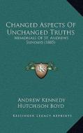 Changed Aspects of Unchanged Truths: Memorials of St. Andrews Sundays (1885) di Andrew Kennedy Hutchinson Boyd edito da Kessinger Publishing