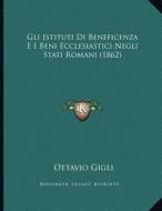 Gli Istituti Di Beneficenza E I Beni Ecclesiastici Negli Stati Romani (1862) di Ottavio Gigli edito da Kessinger Publishing