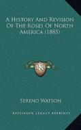A History and Revision of the Roses of North America (1885) di Sereno Watson edito da Kessinger Publishing
