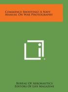Commence Shooting! a Navy Manual on War Photography di Bureau of Aeronautics, Life Magazine edito da Literary Licensing, LLC