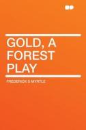 Gold, a Forest Play di Frederick S Myrtle edito da HardPress Publishing