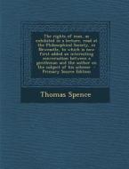The Rights of Man, as Exhibited in a Lecture, Read at the Philosophical Society, in Newcastle, to Which Is Now First Added an Interesting Conversation di Thomas Spence edito da Nabu Press