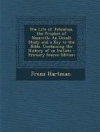 The Life of Jehoshua, the Prophet of Nazareth: An Occult Study and a Key to the Bible. Containing the History of an Initiate - Primary Source Edition di Franz Hartman edito da Nabu Press
