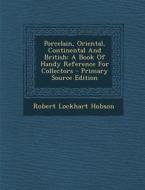 Porcelain, Oriental, Continental and British: A Book of Handy Reference for Collectors - Primary Source Edition di Robert Lockhart Hobson edito da Nabu Press
