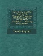 Life, Death, and the Whole of the Wonderful Prophecies of Mother Shipton, the Northern Prophetess... di Ursula Shipton edito da Nabu Press