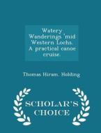 Watery Wanderings 'mid Western Lochs. A Practical Canoe Cruise. - Scholar's Choice Edition di Thomas Hiram Holding edito da Scholar's Choice
