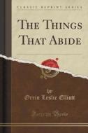 The Things That Abide (classic Reprint) di Orrin Leslie Elliott edito da Forgotten Books
