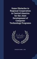 Some Obstacles To Regional Cooperation In Central America For The Joint Development Of Computer Technology Programs di Ramn C Barqun edito da Sagwan Press