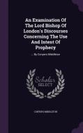 An Examination Of The Lord Bishop Of London's Discourses Concerning The Use And Intent Of Prophecy di Conyers Middleton edito da Palala Press