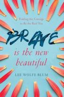 Brave Is the New Beautiful: Finding the Courage to Be the Real You di Lee Wolfe Blum edito da DAVID C COOK
