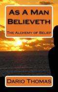 As a Man Believeth: The Alchemy of Belief di Dario Thomas edito da Createspace