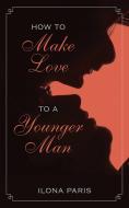 How to Make Love to a Younger Man di Ilona Paris edito da SKYHORSE PUB