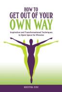 How to Get Out of Your Own Way: Inspiration and Transformational Techniques to Open Space for Miracles di Kristina Sisu edito da INFLUENCE PUB