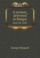 A Sermon, Delivered In Bangor June 24, 1835 di George Shepard edito da Book On Demand Ltd.