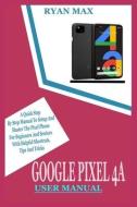 Google Pixel 4a User Manual: A Quick Step by Step Manual to Setup and Master the Pixel Phone for Beginners and Seniors with Helpful Shortcuts, Tips di Ryan Max edito da UNICORN PUB GROUP