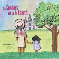 On Sundays We Go To Church di Alison Woods edito da Inherence LLC