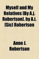 Myself And My Relatives [by A.j. Robertson]. By A.i. [sic] Robertson di Anne J. Robertson edito da General Books Llc