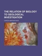 The Relation Of Biology To Geological Investigation di Charles Abiathar White edito da General Books Llc