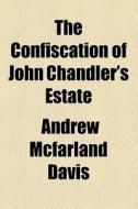 The Confiscation Of John Chandler's Estate di Andrew McFarland Davis edito da General Books Llc