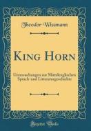 King Horn: Untersuchungen Zur Mittelenglischen Sprach-Und Litteraturgeschichte (Classic Reprint) di Theodor Wissmann edito da Forgotten Books