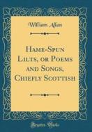 Hame-Spun Lilts, or Poems and Songs, Chiefly Scottish (Classic Reprint) di William Allan edito da Forgotten Books