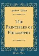 The Principles of Philosophy (Classic Reprint) di Andrew Wilson edito da Forgotten Books