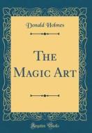 The Magic Art (Classic Reprint) di Donald Holmes edito da Forgotten Books
