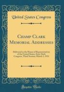 Champ Clark Memorial Addresses: Delivered in the House of Representatives of the United States, Sixty-Sixth Congress, Third Session, March 3, 1921 (Cl di United States Congress edito da Forgotten Books