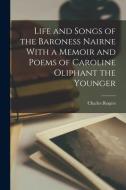Life and Songs of the Baroness Nairne With a Memoir and Poems of Caroline Oliphant the Younger di Charles Rogers edito da LEGARE STREET PR