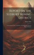 Report on the Sudbury Mining District [microform]: to Accompany Sheet 130, Series of Geologically Coloured Maps of Ontario di Robert Bell edito da Creative Media Partners, LLC