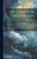 The Climate of Great Britain: Or, Remarks On the Change It Has Undergone, Particularly Within the Last Fifty Years, Accounting for the Increasing Hu di John Williams edito da LEGARE STREET PR