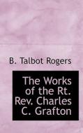 The Works Of The Rt. Rev. Charles C. Grafton di B Talbot Rogers edito da Bibliolife