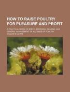 How to Raise Poultry for Pleasure and Profit; A Practical Work on Breed, Breeding, Rearing, and General Management of All Kinds of Poultry di William M. Lewis edito da Rarebooksclub.com