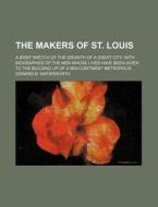 The Makers of St. Louis; A Brief Sketch of the Growth of a Great City, with Biographies of the Men Whose Lives Have Been Given to the Building Up of a di Edward B. Waterworth edito da Rarebooksclub.com