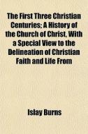 The First Three Christian Centuries; A History Of The Church Of Christ, With A Special View To The Delineation Of Christian Faith And Life From di Islay Burns edito da General Books Llc
