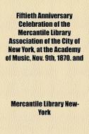 Fiftieth Anniversary Celebration Of The Mercantile Library Association Of The City Of New York, At The Academy Of Music, Nov. 9th, 1870. And di Mercantile Library New-York edito da General Books Llc
