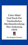 Ueber Mittel Und Zweck Der Vaterlandischen Alterthumsforschung: Eine Andeutung (1829) di Karl Benjamin Preusker edito da Kessinger Publishing