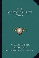 The Mental Basis of Cure di William Walker Atkinson edito da Kessinger Publishing
