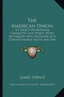 The American Union the American Union: Its Effect on National Character and Policy, with an Inquiryits Effect on National Character and Policy, with a di James Spence edito da Kessinger Publishing