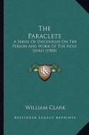 The Paraclete: A Series of Discourses on the Person and Work of the Holy Spirit (1900) di William Clark edito da Kessinger Publishing