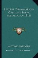 Lettere Drammatico-Critiche Sopra Metastasio (1816) di Antonio Bazzarini edito da Kessinger Publishing