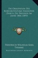 Die Okkupation Des Kurfurstentums Hannover Durch Die Preussen Im Jahre 1806 (1893) di Friedrich Wilhelm Karl Thimme edito da Kessinger Publishing