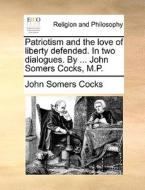 Patriotism And The Love Of Liberty Defended. In Two Dialogues. By ... John Somers Cocks, M.p di John Somers Cocks edito da Gale Ecco, Print Editions