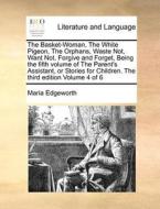 The Basket-woman, The White Pigeon, The Orphans, Waste Not, Want Not, Forgive And Forget, Being The Fifth Volume Of The Parent's Assistant, Or Stories di Maria Edgeworth edito da Gale Ecco, Print Editions