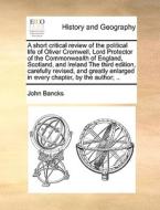 A Short Critical Review Of The Political Life Of Oliver Cromwell, Lord Protector Of The Commonwealth Of England, Scotland, And Ireland The Third Editi di John Bancks edito da Gale Ecco, Print Editions